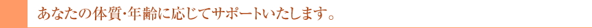 個々の年齢・体質に合わせてサポートいたします