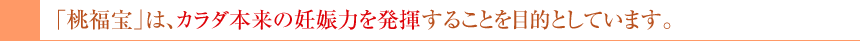 桃福宝は、身体本来の妊娠力を発揮する事を目的としています